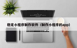 济宁稳定小程序制作软件（制作小程序的app）