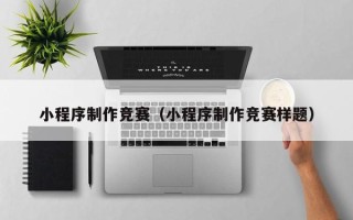 济宁小程序制作竞赛（小程序制作竞赛样题）