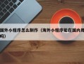 济宁国外小程序怎么制作（海外小程序能在国内用吗）