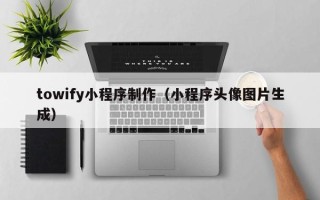 济宁towify小程序制作（小程序头像图片生成）