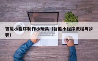 济宁智能小程序制作小玩具（智能小程序流程与步骤）